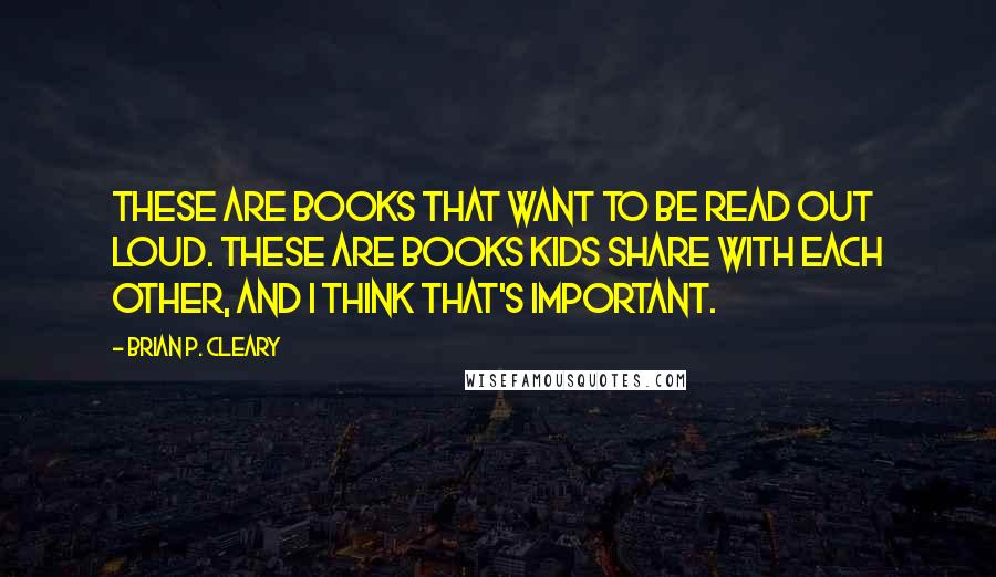 Brian P. Cleary quotes: These are books that want to be read out loud. These are books kids share with each other, and I think that's important.