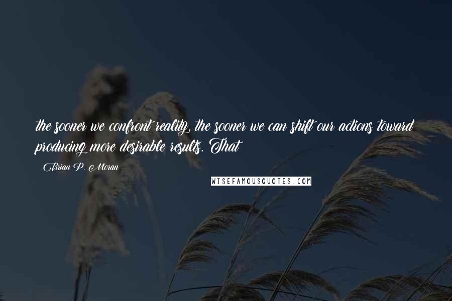 Brian P. Moran quotes: the sooner we confront reality, the sooner we can shift our actions toward producing more desirable results. That