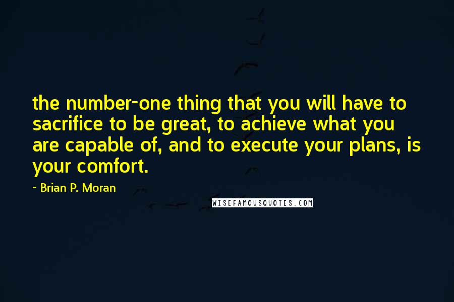 Brian P. Moran quotes: the number-one thing that you will have to sacrifice to be great, to achieve what you are capable of, and to execute your plans, is your comfort.