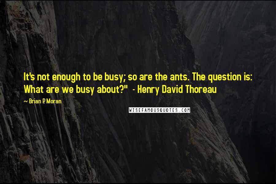 Brian P. Moran quotes: It's not enough to be busy; so are the ants. The question is: What are we busy about?" - Henry David Thoreau