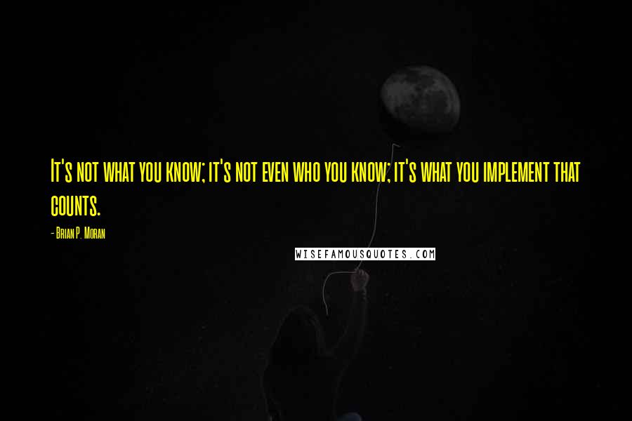 Brian P. Moran quotes: It's not what you know; it's not even who you know; it's what you implement that counts.