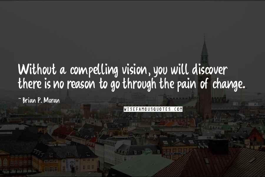 Brian P. Moran quotes: Without a compelling vision, you will discover there is no reason to go through the pain of change.