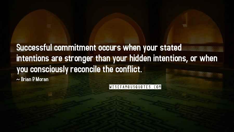 Brian P. Moran quotes: Successful commitment occurs when your stated intentions are stronger than your hidden intentions, or when you consciously reconcile the conflict.