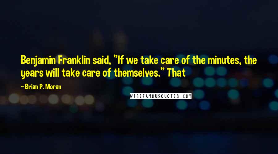 Brian P. Moran quotes: Benjamin Franklin said, "If we take care of the minutes, the years will take care of themselves." That