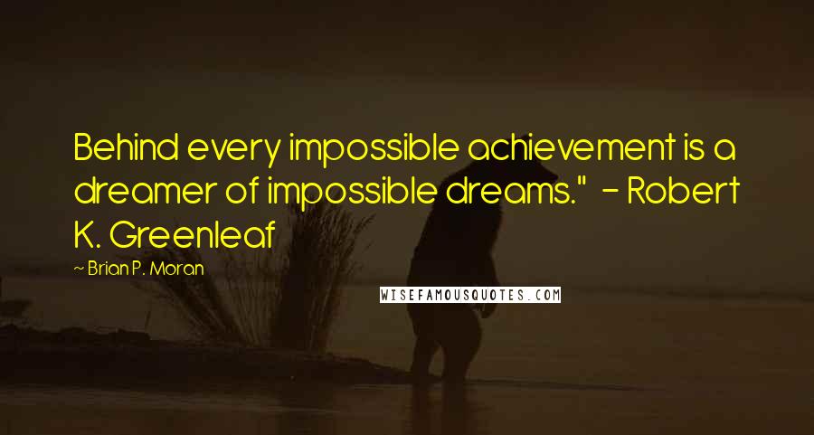 Brian P. Moran quotes: Behind every impossible achievement is a dreamer of impossible dreams." - Robert K. Greenleaf