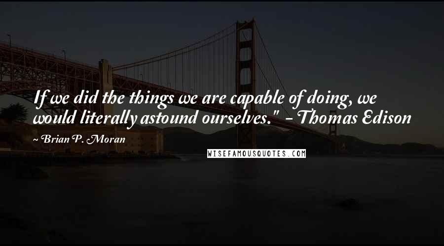 Brian P. Moran quotes: If we did the things we are capable of doing, we would literally astound ourselves." - Thomas Edison