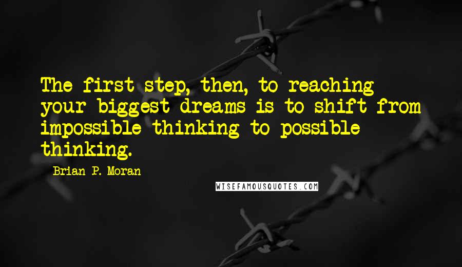 Brian P. Moran quotes: The first step, then, to reaching your biggest dreams is to shift from impossible thinking to possible thinking. Brian P. Moran quotes: The first step, then, to reaching your biggest dreams is to shift from impossible thinking to possible thinking.
