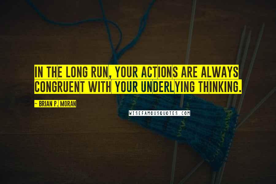 Brian P. Moran quotes: In the long run, your actions are always congruent with your underlying thinking.