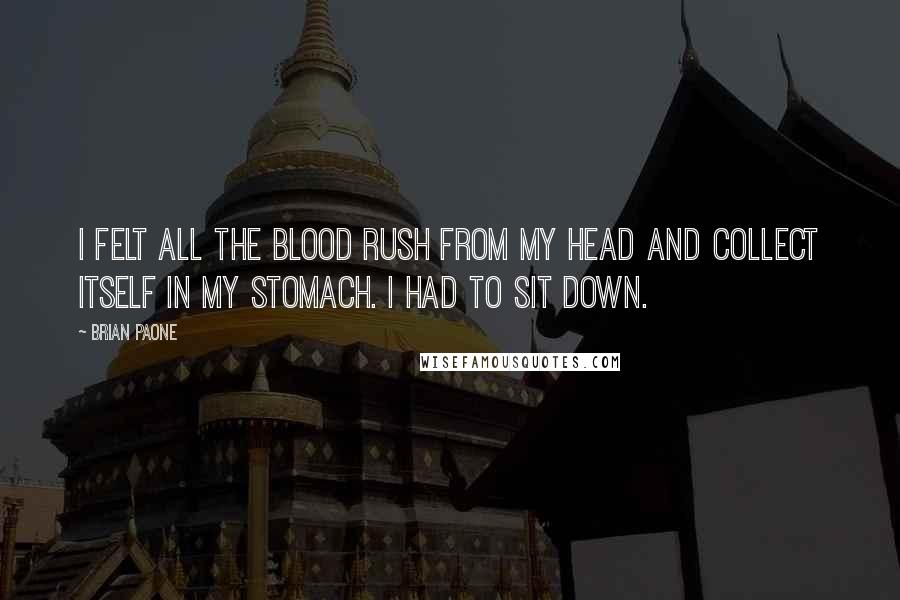 Brian Paone quotes: I felt all the blood rush from my head and collect itself in my stomach. I had to sit down.