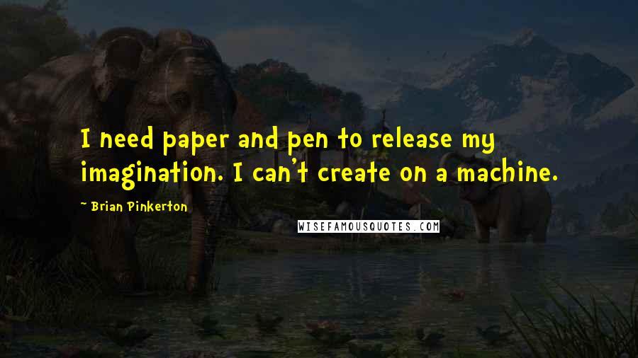 Brian Pinkerton quotes: I need paper and pen to release my imagination. I can't create on a machine.