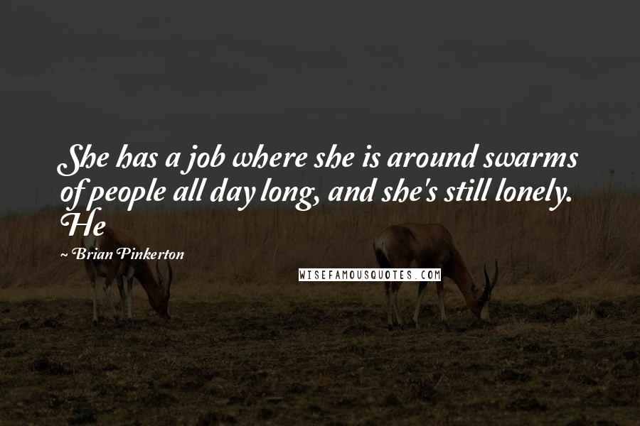 Brian Pinkerton quotes: She has a job where she is around swarms of people all day long, and she's still lonely. He