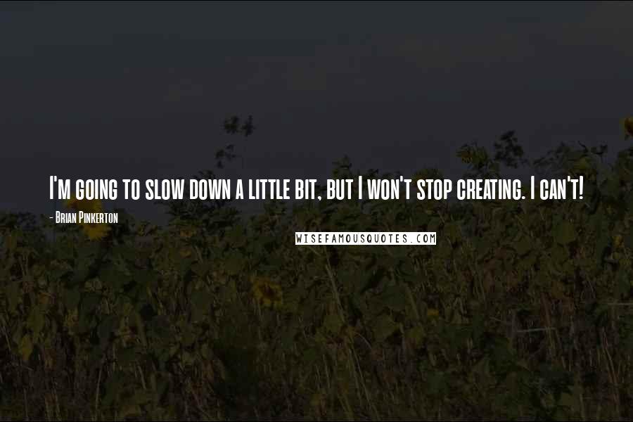 Brian Pinkerton quotes: I'm going to slow down a little bit, but I won't stop creating. I can't!