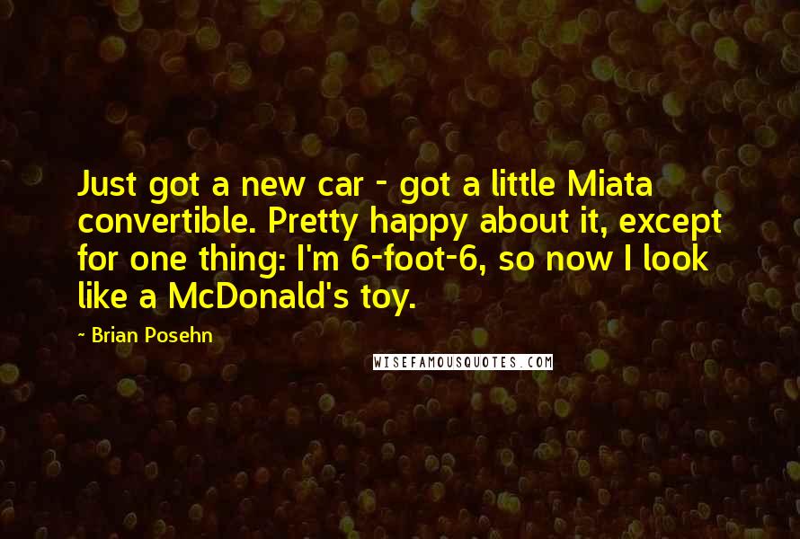 Brian Posehn quotes: Just got a new car - got a little Miata convertible. Pretty happy about it, except for one thing: I'm 6-foot-6, so now I look like a McDonald's toy.