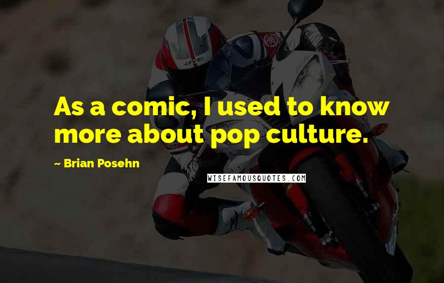 Brian Posehn quotes: As a comic, I used to know more about pop culture.