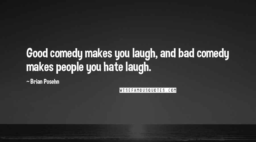 Brian Posehn quotes: Good comedy makes you laugh, and bad comedy makes people you hate laugh.