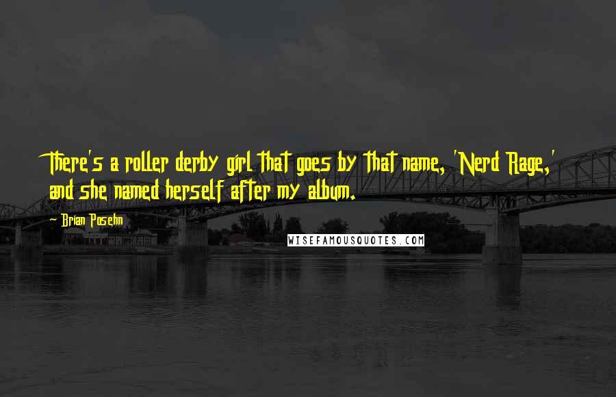 Brian Posehn quotes: There's a roller derby girl that goes by that name, 'Nerd Rage,' and she named herself after my album.