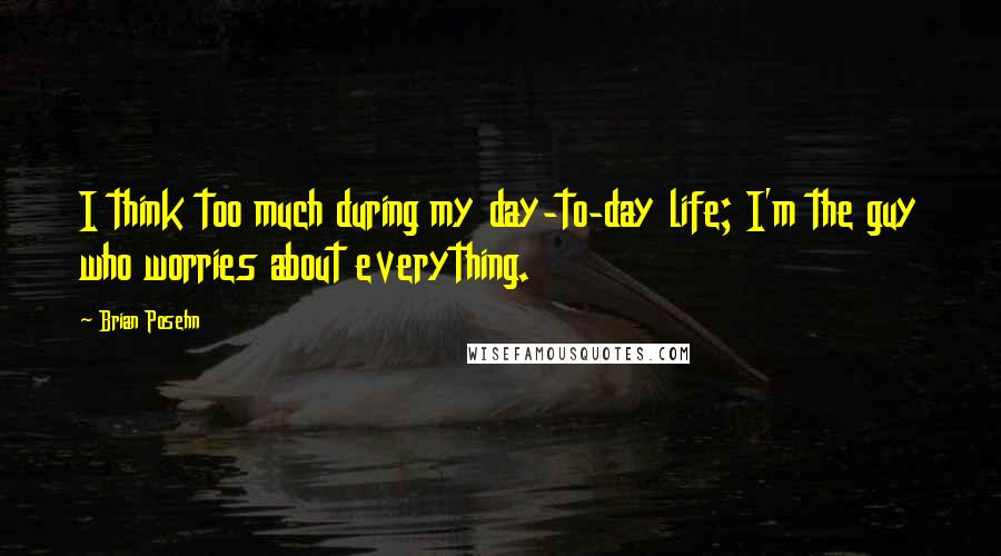 Brian Posehn quotes: I think too much during my day-to-day life; I'm the guy who worries about everything.