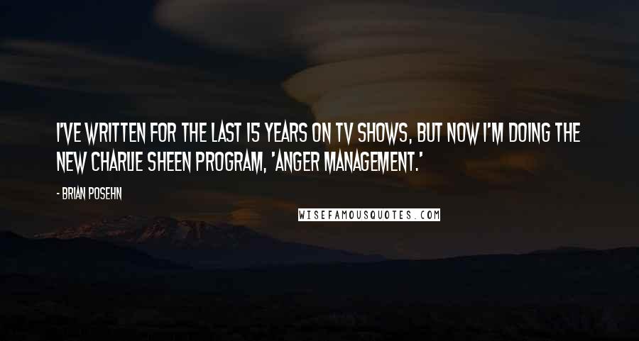 Brian Posehn quotes: I've written for the last 15 years on TV shows, but now I'm doing the new Charlie Sheen program, 'Anger Management.'