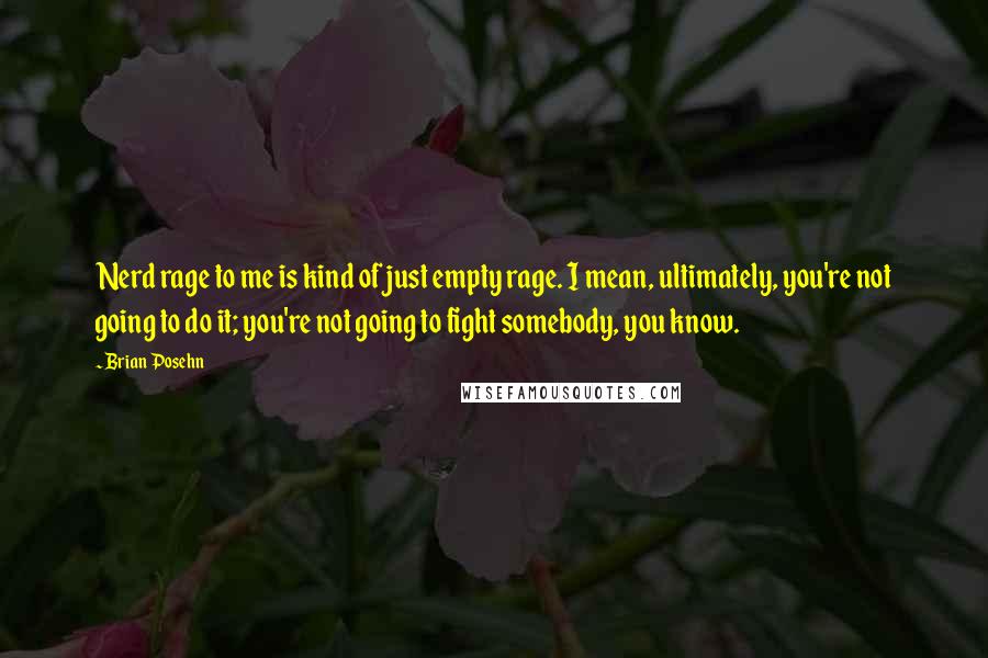 Brian Posehn quotes: Nerd rage to me is kind of just empty rage. I mean, ultimately, you're not going to do it; you're not going to fight somebody, you know.