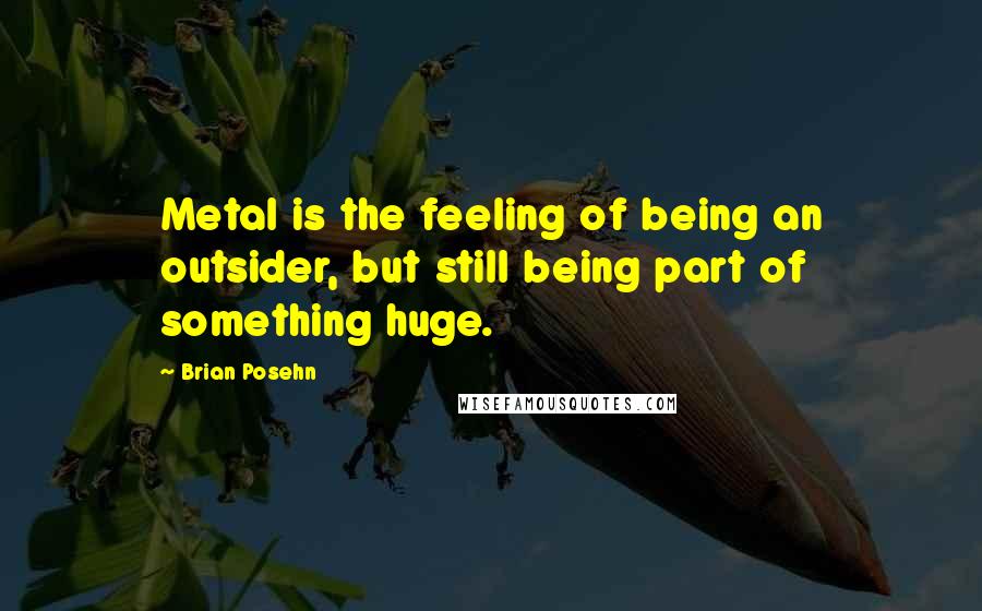 Brian Posehn quotes: Metal is the feeling of being an outsider, but still being part of something huge.