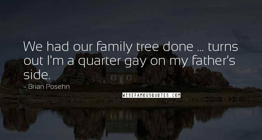 Brian Posehn quotes: We had our family tree done ... turns out I'm a quarter gay on my father's side.