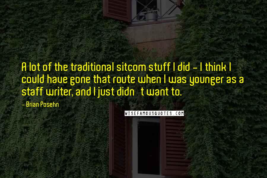 Brian Posehn quotes: A lot of the traditional sitcom stuff I did - I think I could have gone that route when I was younger as a staff writer, and I just didn't