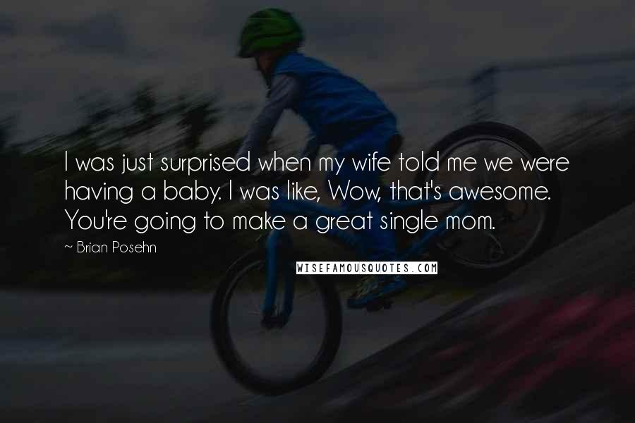 Brian Posehn quotes: I was just surprised when my wife told me we were having a baby. I was like, Wow, that's awesome. You're going to make a great single mom.