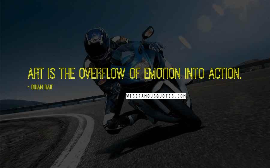 Brian Raif quotes: Art is the overflow of emotion into action.