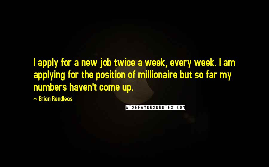 Brian Randleas quotes: I apply for a new job twice a week, every week. I am applying for the position of millionaire but so far my numbers haven't come up.