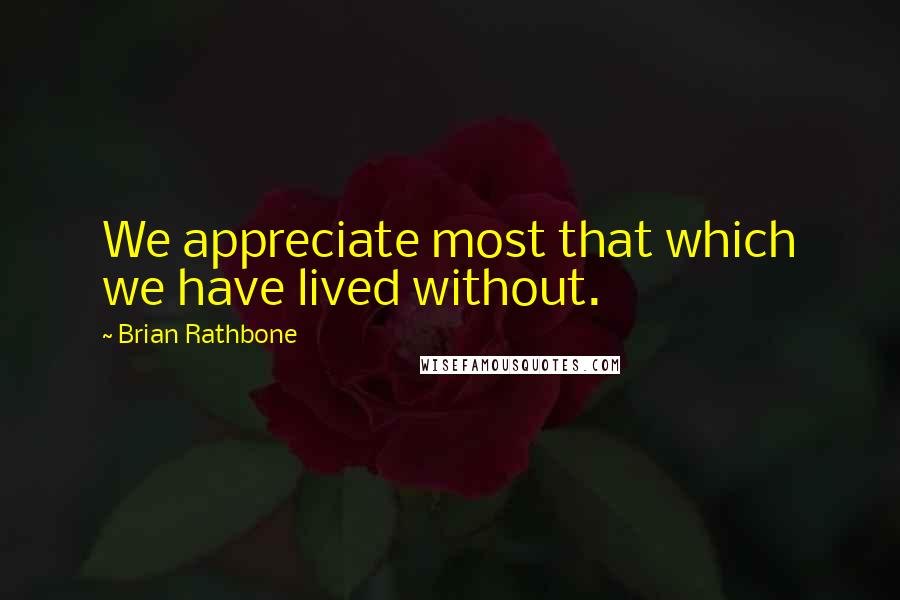 Brian Rathbone quotes: We appreciate most that which we have lived without.