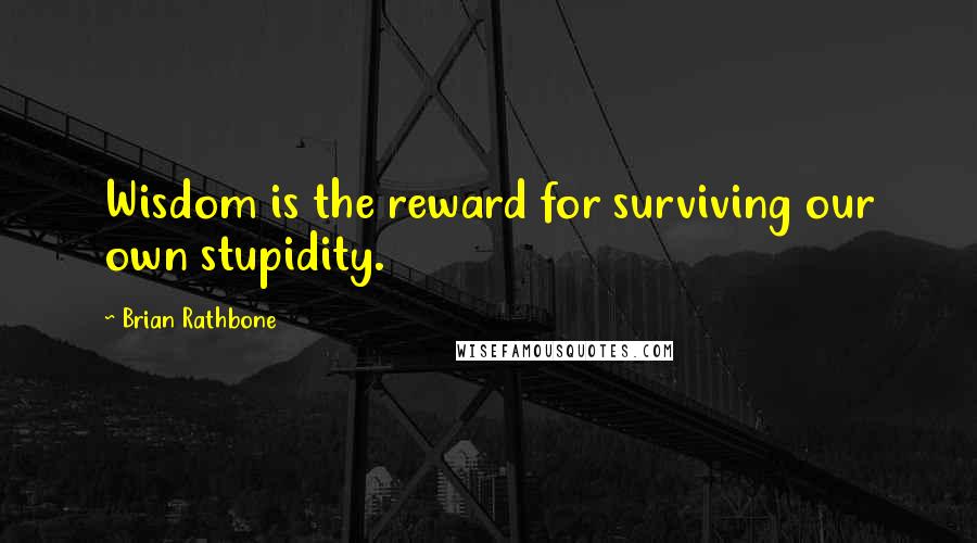 Brian Rathbone quotes: Wisdom is the reward for surviving our own stupidity.