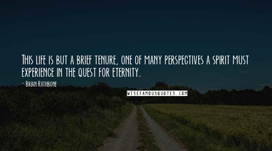 Brian Rathbone quotes: This life is but a brief tenure, one of many perspectives a spirit must experience in the quest for eternity.