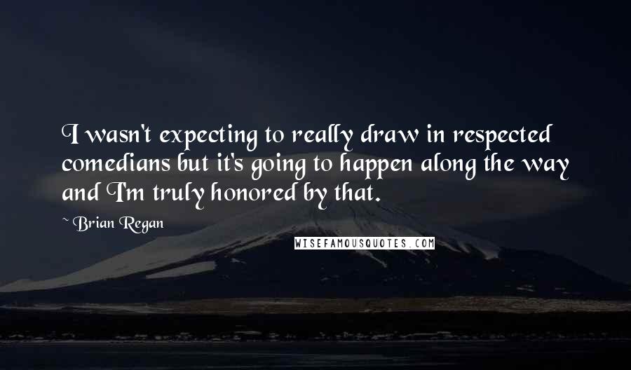 Brian Regan quotes: I wasn't expecting to really draw in respected comedians but it's going to happen along the way and I'm truly honored by that.