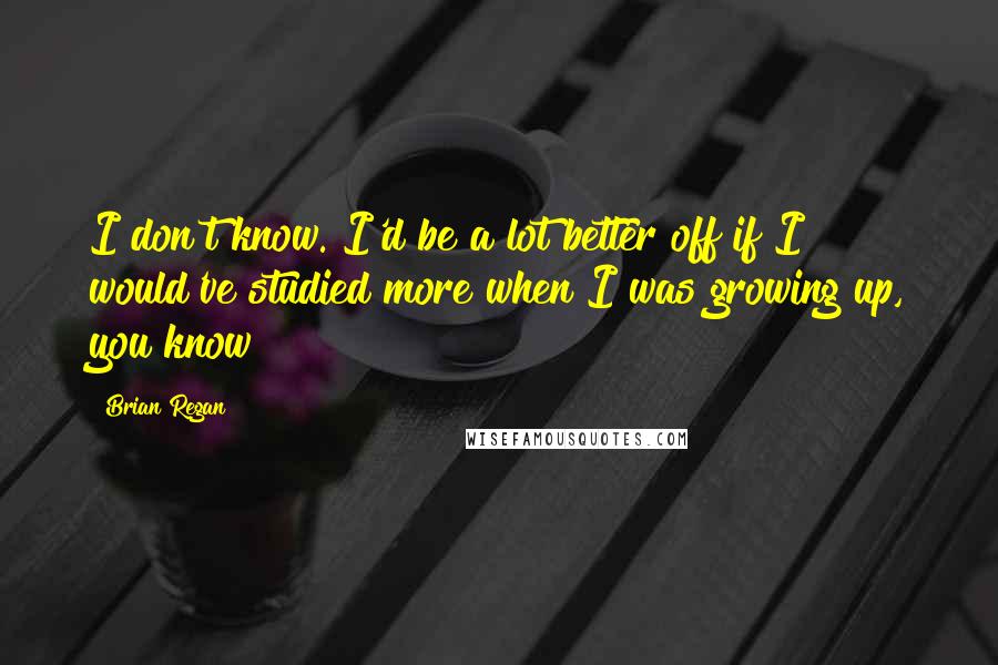 Brian Regan quotes: I don't know. I'd be a lot better off if I would've studied more when I was growing up, you know?