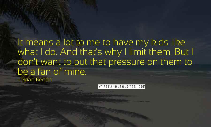 Brian Regan quotes: It means a lot to me to have my kids like what I do. And that's why I limit them. But I don't want to put that pressure on them