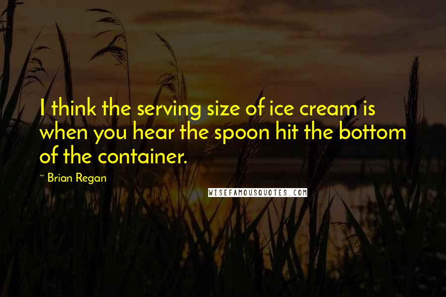 Brian Regan quotes: I think the serving size of ice cream is when you hear the spoon hit the bottom of the container.