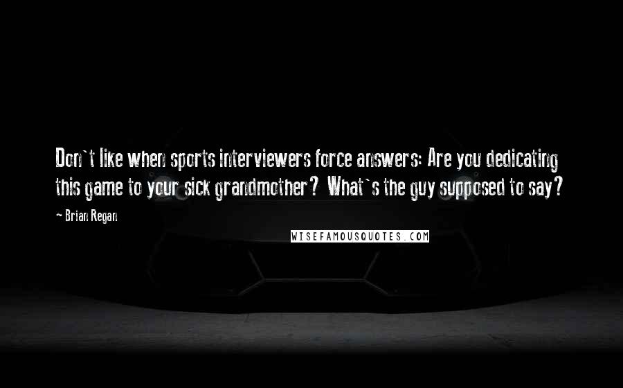 Brian Regan quotes: Don't like when sports interviewers force answers: Are you dedicating this game to your sick grandmother? What's the guy supposed to say?