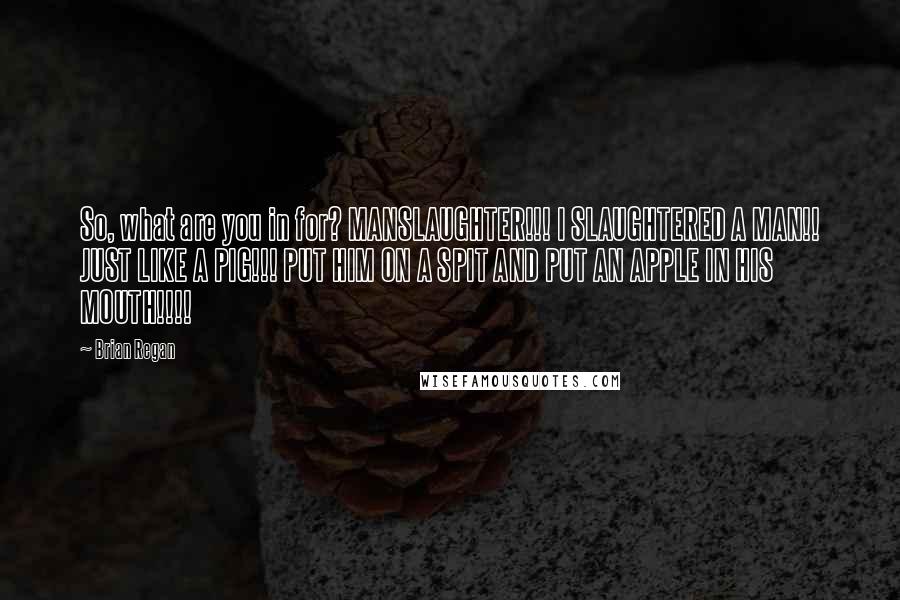 Brian Regan quotes: So, what are you in for? MANSLAUGHTER!!! I SLAUGHTERED A MAN!! JUST LIKE A PIG!!! PUT HIM ON A SPIT AND PUT AN APPLE IN HIS MOUTH!!!!