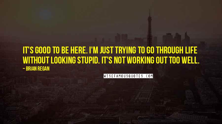 Brian Regan quotes: It's good to be here. I'm just trying to go through life without looking stupid. It's not working out too well.