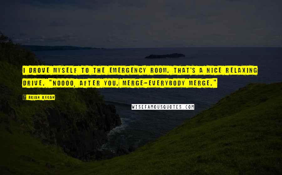 Brian Regan quotes: I drove myself to the Emergency Room. That's a nice relaxing drive. "Noooo, after you. Merge-everybody merge."