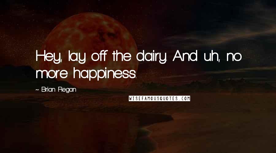 Brian Regan quotes: Hey, lay off the dairy. And uh, no more happiness.