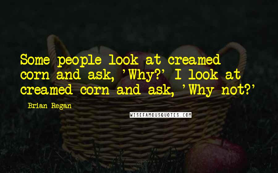 Brian Regan quotes: Some people look at creamed corn and ask, 'Why?' I look at creamed corn and ask, 'Why not?'