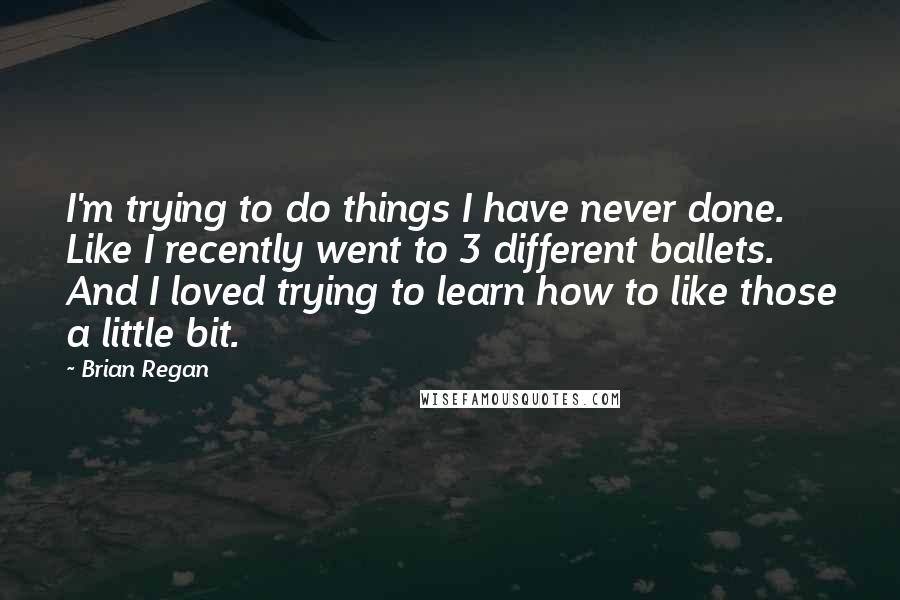 Brian Regan quotes: I'm trying to do things I have never done. Like I recently went to 3 different ballets. And I loved trying to learn how to like those a little bit.