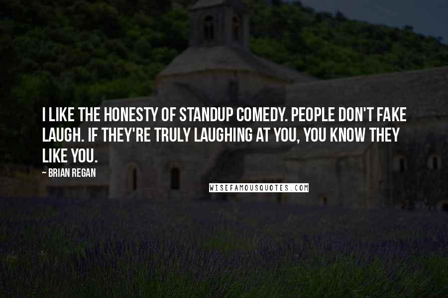 Brian Regan quotes: I like the honesty of standup comedy. People don't fake laugh. If they're truly laughing at you, you know they like you.