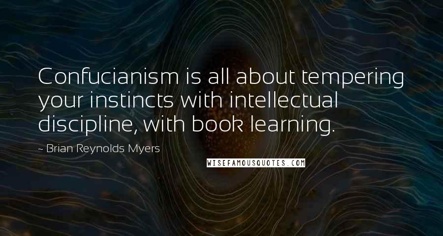 Brian Reynolds Myers quotes: Confucianism is all about tempering your instincts with intellectual discipline, with book learning.