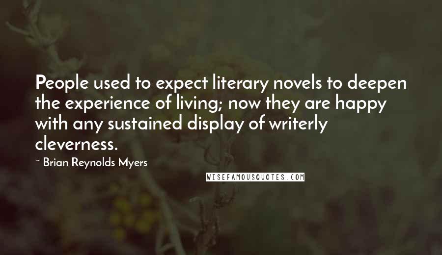 Brian Reynolds Myers quotes: People used to expect literary novels to deepen the experience of living; now they are happy with any sustained display of writerly cleverness.