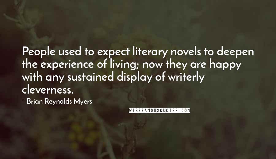 Brian Reynolds Myers quotes: People used to expect literary novels to deepen the experience of living; now they are happy with any sustained display of writerly cleverness. Brian Reynolds Myers quotes: People used to expect literary novels to deepen the experience of living; now they are happy with any sustained display of writerly cleverness.