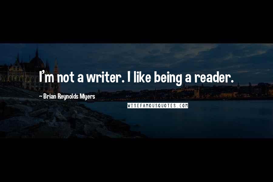 Brian Reynolds Myers quotes: I'm not a writer. I like being a reader.