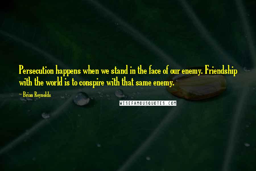 Brian Reynolds quotes: Persecution happens when we stand in the face of our enemy. Friendship with the world is to conspire with that same enemy. Brian Reynolds quotes: Persecution happens when we stand in the face of our enemy. Friendship with the world is to conspire with that same enemy.