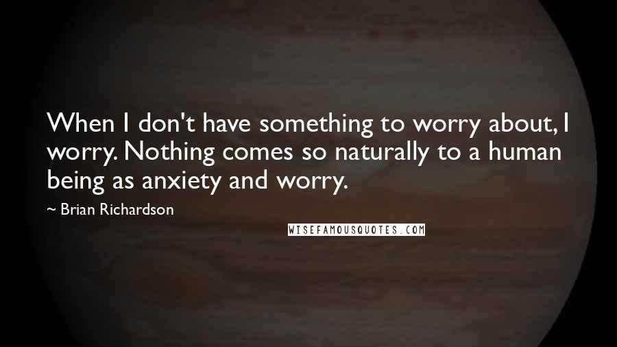 Brian Richardson quotes: When I don't have something to worry about, I worry. Nothing comes so naturally to a human being as anxiety and worry.